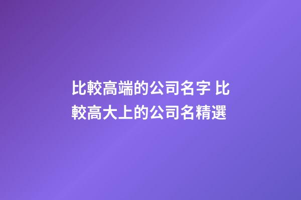 比較高端的公司名字 比較高大上的公司名精選-第1張-公司起名-玄機派